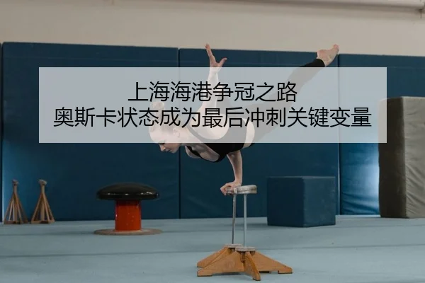 上海海港争冠之路 奥斯卡状态成为最后冲刺关键变量